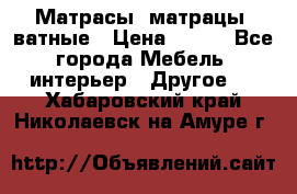 Матрасы (матрацы) ватные › Цена ­ 599 - Все города Мебель, интерьер » Другое   . Хабаровский край,Николаевск-на-Амуре г.